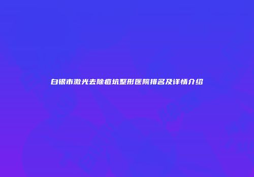 白银市激光去除痘坑整形医院排名及详情介绍