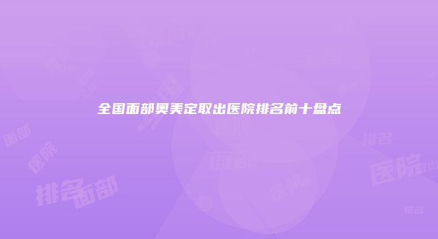 全国面部奥美定取出医院排名前十盘点