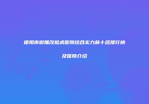 德阳市微雕改脸术医院综合实力前十名排行榜及医院介绍