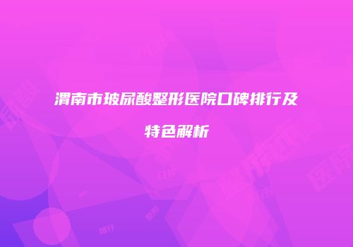 渭南市玻尿酸整形医院口碑排行及特色解析