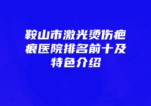 鞍山市激光烫伤疤痕医院排名前十及特色介绍