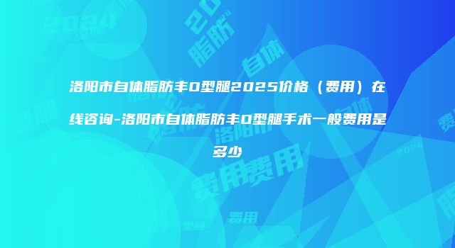 洛阳市自体脂肪丰O型腿2025价格（费用）在线咨询-洛阳市自体脂肪丰O型腿手术一般费用是多少