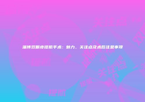 淄博双眼皮提肌手术：魅力、关注点及术后注意事项