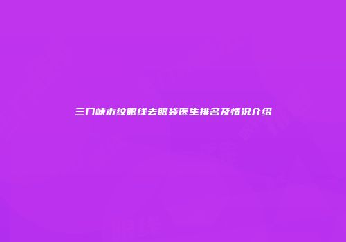 三门峡市纹眼线去眼袋医生排名及情况介绍