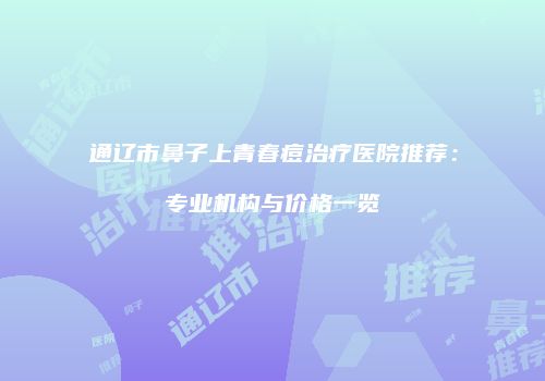 通辽市鼻子上青春痘治疗医院推荐：专业机构与价格一览