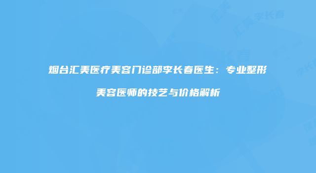 烟台汇美医疗美容门诊部李长春医生：专业整形美容医师的技艺与价格解析