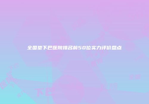 全国垫下巴医院排名前50位实力评价盘点