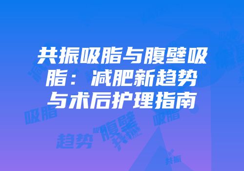 共振吸脂与腹壁吸脂：减肥新趋势与术后护理指南