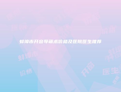 蚌埠市开窗导萌术价格及医院医生推荐