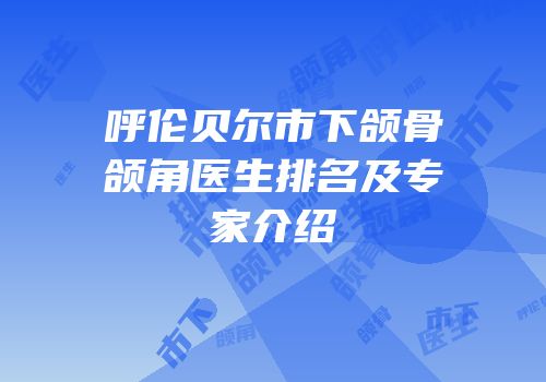 呼伦贝尔市下颌骨颌角医生排名及专家介绍
