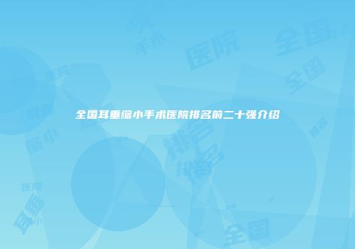 全国耳垂缩小手术医院排名前二十强介绍