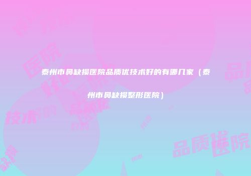 泰州市鼻缺损医院品质优技术好的有哪几家（泰州市鼻缺损整形医院）