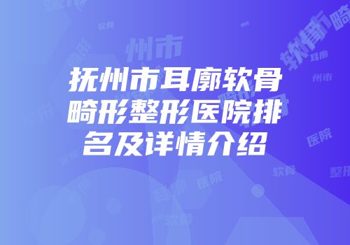 抚州市耳廓软骨畸形整形医院排名及详情介绍