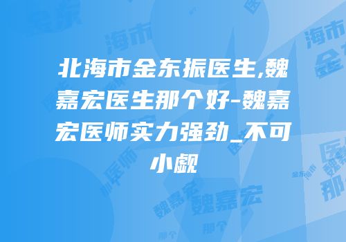 北海市金东振医生,魏嘉宏医生那个好-魏嘉宏医师实力强劲_不可小觑