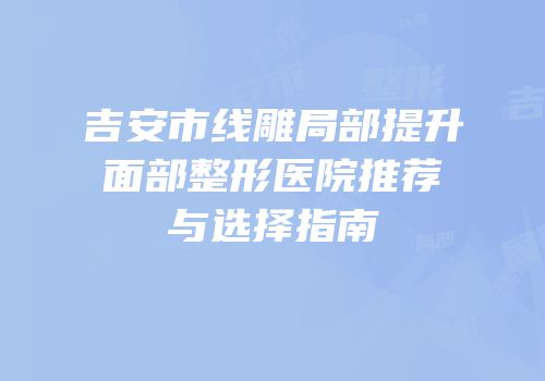 吉安市线雕局部提升面部整形医院推荐与选择指南