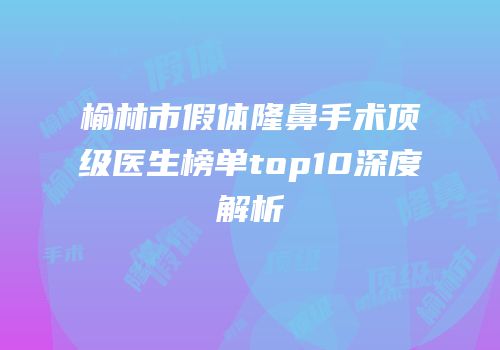 榆林市假体隆鼻手术顶级医生榜单top10深度解析