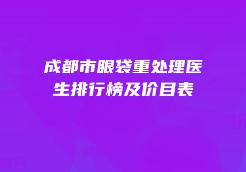 成都市眼袋重处理医生排行榜及价目表
