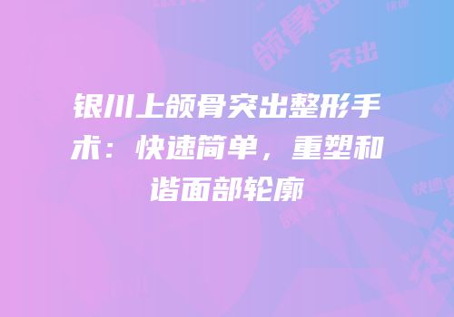 银川上颌骨突出整形手术：快速简单，重塑和谐面部轮廓