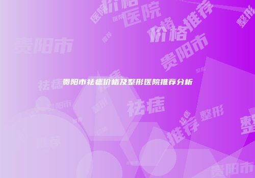 贵阳市祛痣价格及整形医院推荐分析