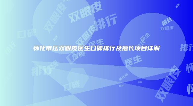 怀化市压双眼皮医生口碑排行及擅长项目详解