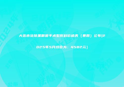 大连市祛除黑眼圈手术整形科价格表（费用）公布(2025年5月均价为：4582元）