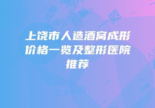 上饶市人造酒窝成形价格一览及整形医院推荐