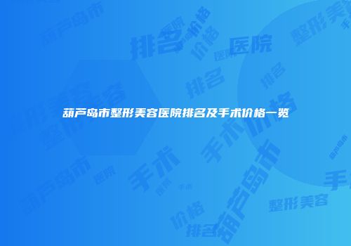 葫芦岛市整形美容医院排名及手术价格一览