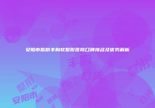安阳市脂肪丰胸软整形医院口碑排名及优势解析