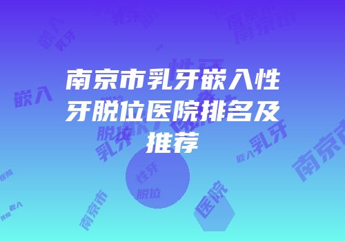 南京市乳牙嵌入性牙脱位医院排名及推荐