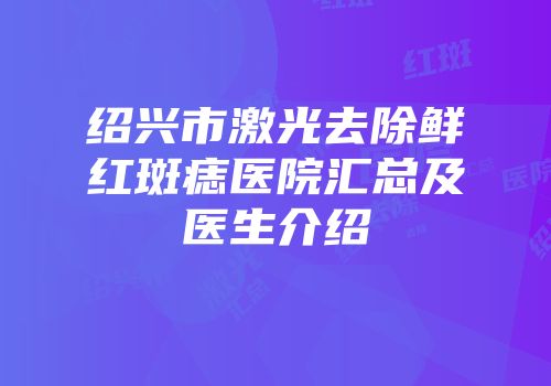 绍兴市激光去除鲜红斑痣医院汇总及医生介绍