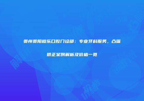 贵州贵阳橙乐口腔门诊部：专业牙科服务，凸嘴矫正案例解析及价格一览