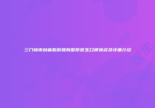 三门峡市自体脂肪隆胸整形医生口碑排名及详细介绍