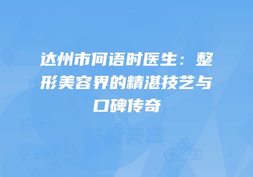 达州市何语时医生：整形美容界的精湛技艺与口碑传奇