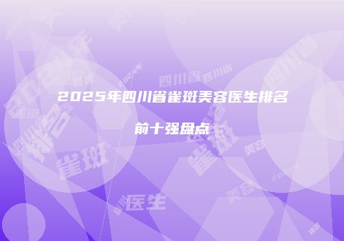 2025年四川省雀斑美容医生排名前十强盘点