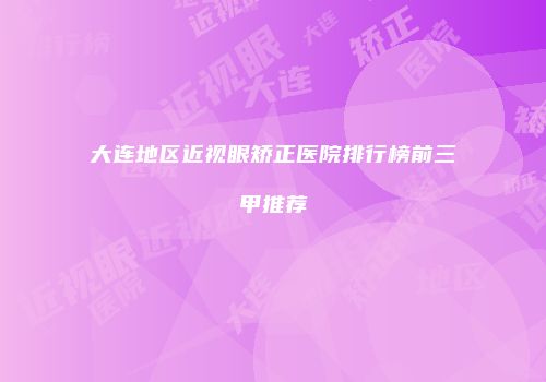 大连地区近视眼矫正医院排行榜前三甲推荐