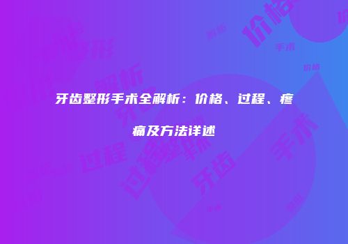牙齿整形手术全解析：价格、过程、疼痛及方法详述