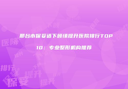 邢台市保妥适下颌缘提升医院排行TOP10：专业整形机构推荐