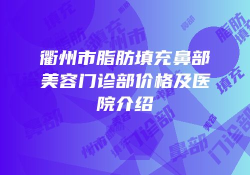 衢州市脂肪填充鼻部美容门诊部价格及医院介绍