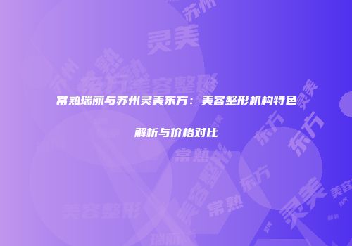 常熟瑞丽与苏州灵美东方：美容整形机构特色解析与价格对比