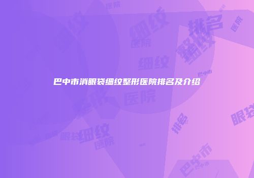 巴中市消眼袋细纹整形医院排名及介绍