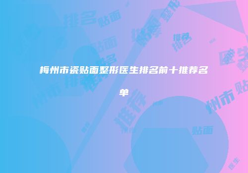 梅州市瓷贴面整形医生排名前十推荐名单