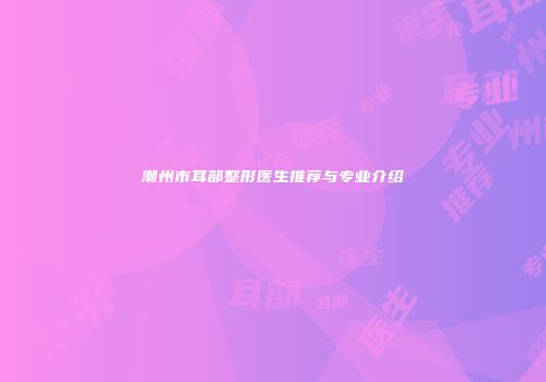 潮州市耳部整形医生推荐与专业介绍