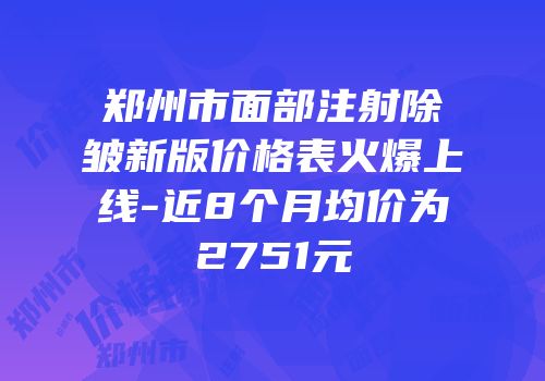 郑州市面部注射除皱新版价格表火爆上线-近8个月均价为2751元