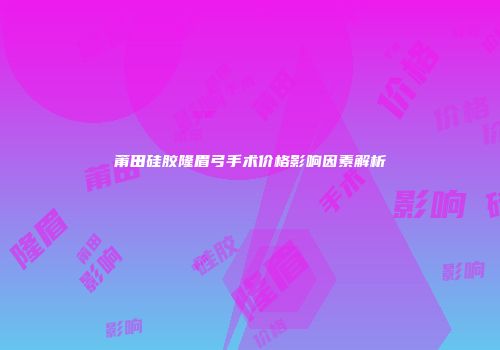 莆田硅胶隆眉弓手术价格影响因素解析
