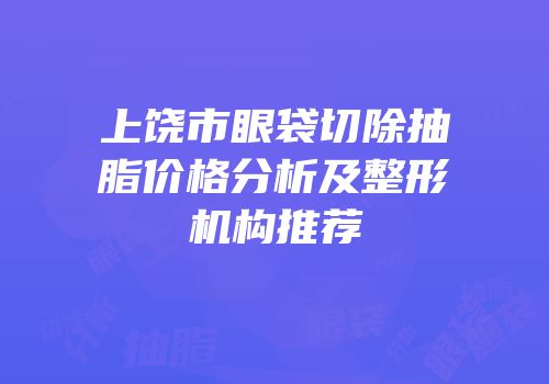 上饶市眼袋切除抽脂价格分析及整形机构推荐