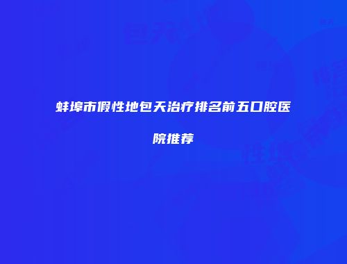 蚌埠市假性地包天治疗排名前五口腔医院推荐