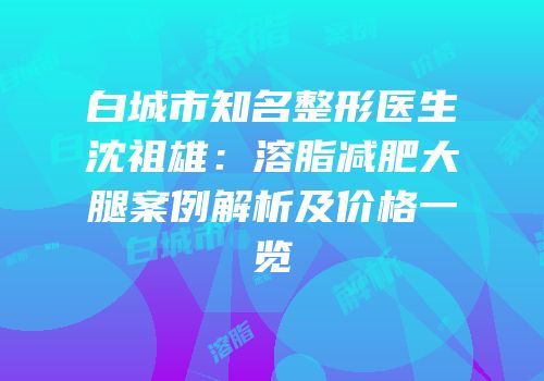 白城市知名整形医生沈祖雄：溶脂减肥大腿案例解析及价格一览