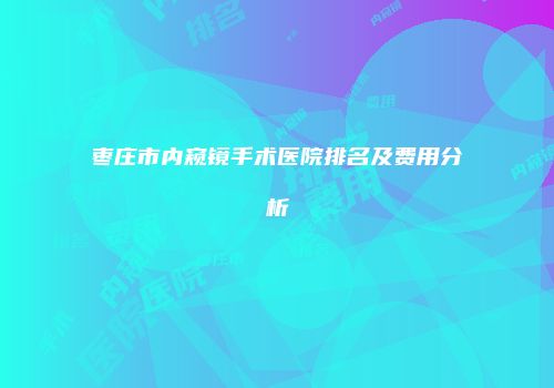 枣庄市内窥镜手术医院排名及费用分析