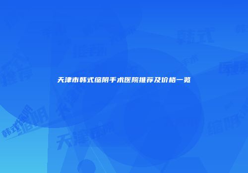 天津市韩式缩阴手术医院推荐及价格一览