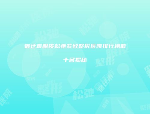宿迁市眼皮松弛紧致整形医院排行榜前十名揭秘